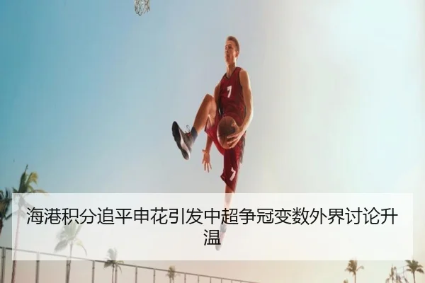 海港积分追平申花引发中超争冠变数外界讨论升温