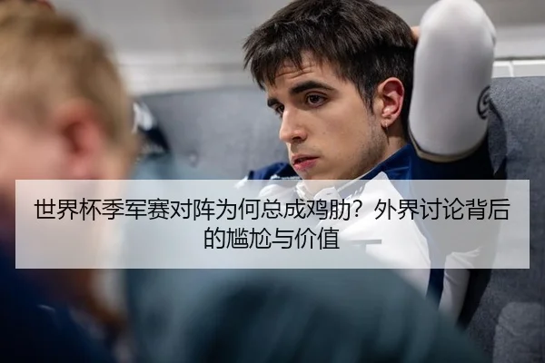 世界杯季军赛对阵为何总成鸡肋？外界讨论背后的尴尬与价值