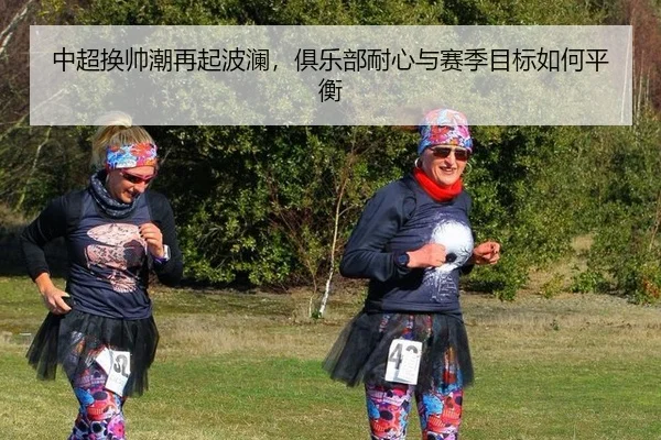 中超换帅潮再起波澜，俱乐部耐心与赛季目标如何平衡